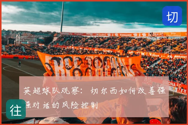 英超球队观察:切尔西如何改善强强对话的风险控制