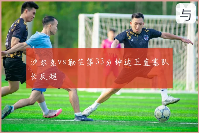 沙尔克vs勒芒第33分钟边卫直塞队长反超